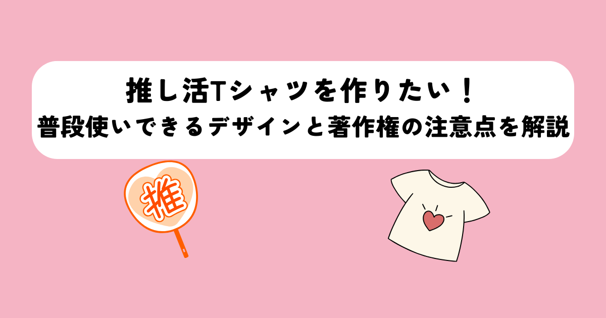 推し活Tシャツを作りたい!普段使いできるデザインと著作権の注意点を解説!