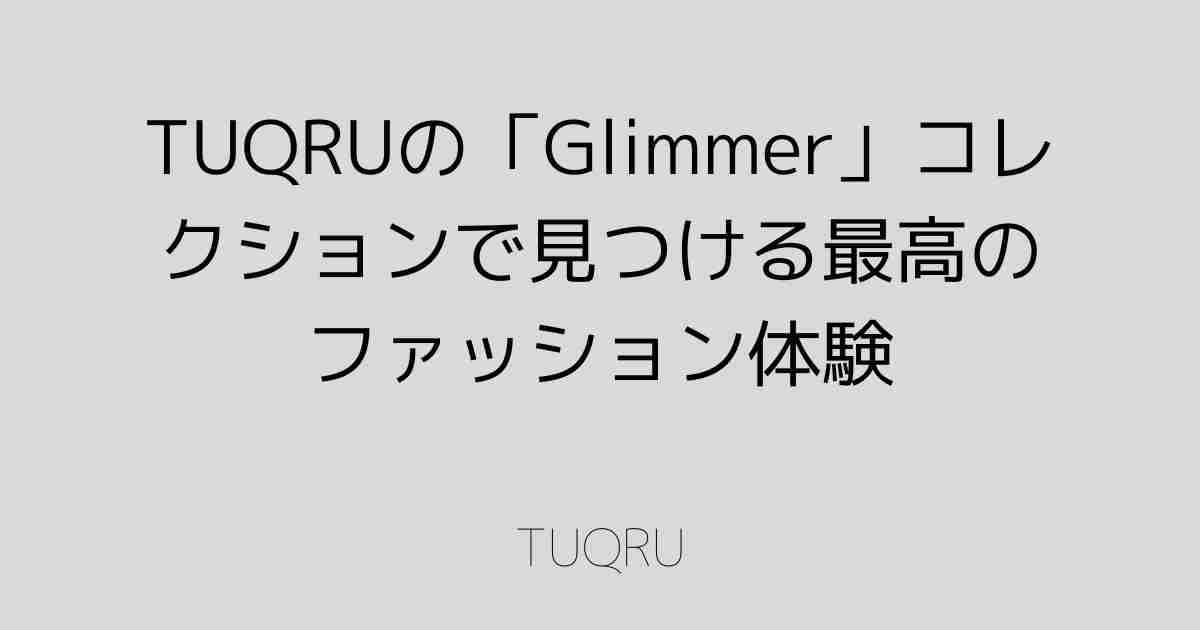 TUQRUの「Glimmer」コレクションで見つける最高のファッション体験