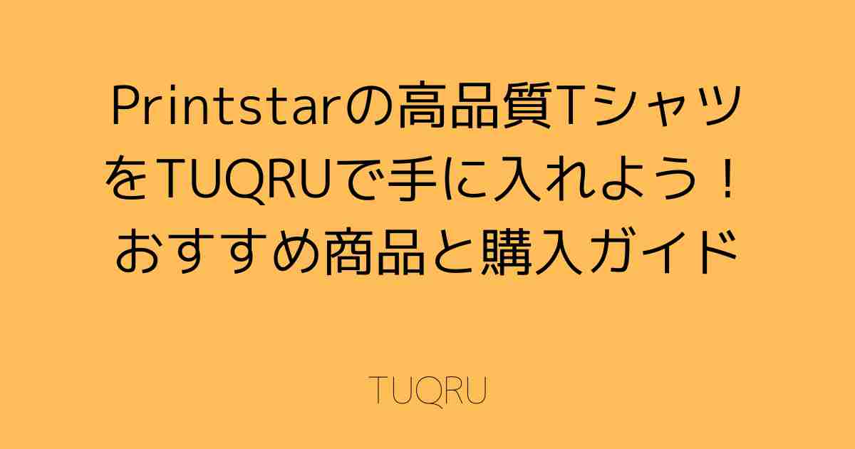 Printstarの高品質TシャツをTUQRUで手に入れよう！おすすめ商品と購入ガイド