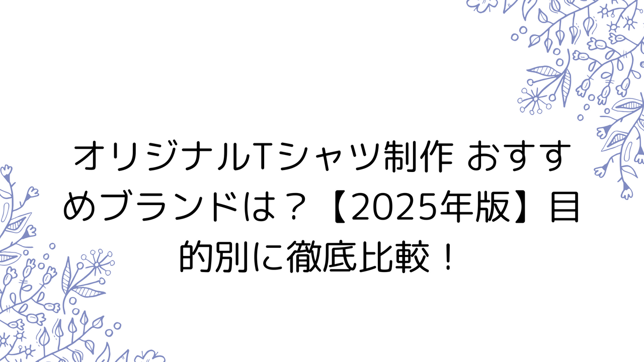 オリジナルTシャツ制作 おすすめブランドは？【2025年版】目的別に徹底比較！