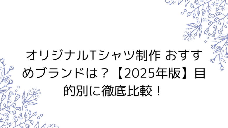 オリジナルTシャツ制作 おすすめブランドは？【2025年版】目的別に徹底比較！