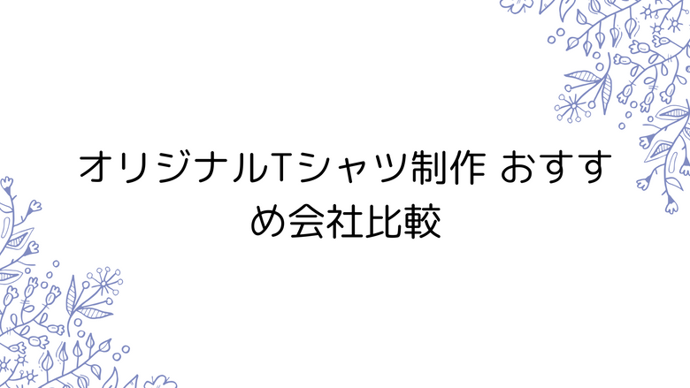 オリジナルTシャツ制作 おすすめ会社比較