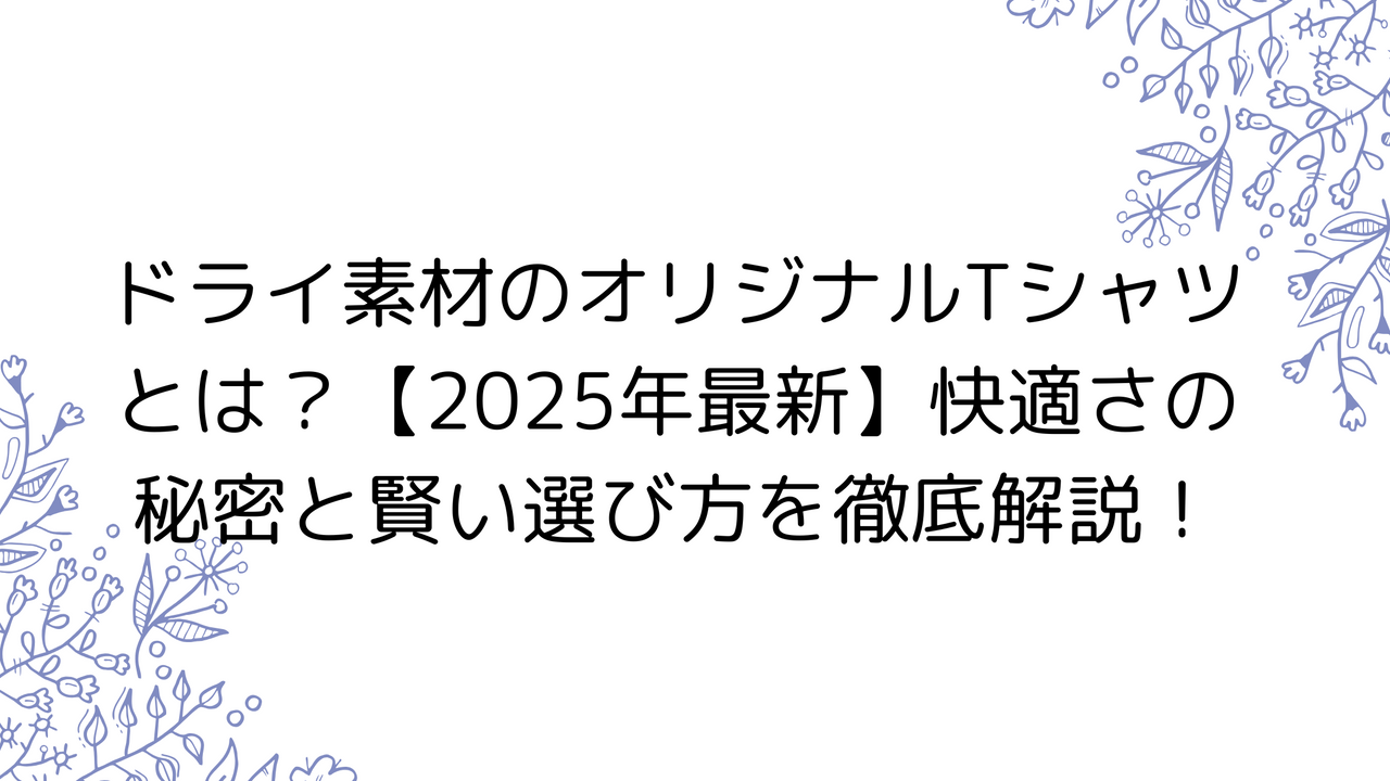 ドライ素材のオリジナルTシャツとは？【2025年最新】快適さの秘密と賢い選び方を徹底解説！