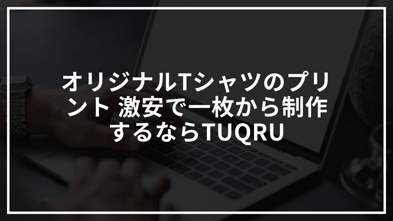 オリジナルTシャツのプリント 激安で一枚から制作するならTUQRU
