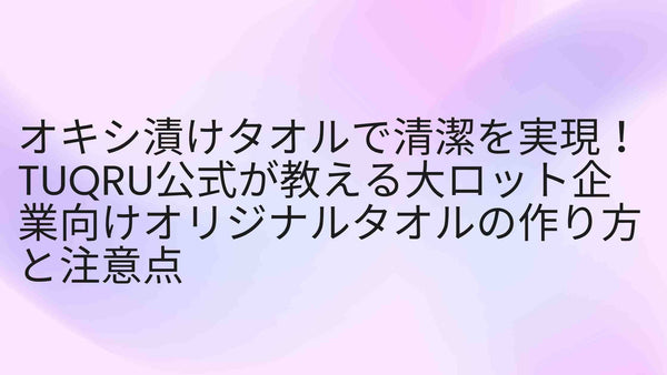 オキシ漬けタオルで清潔を実現！TUQRU公式が教える大ロット企業向けオリジナルタオルの作り方と注意点