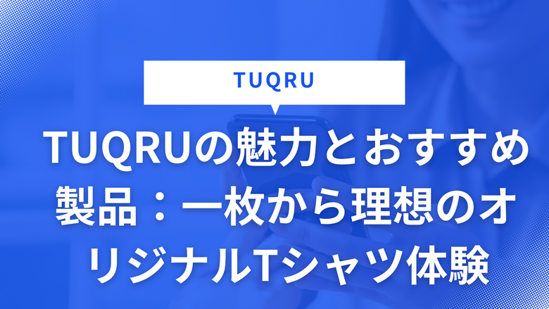 TUQRUの魅力とおすすめ製品：一枚から理想のオリジナルTシャツ体験
