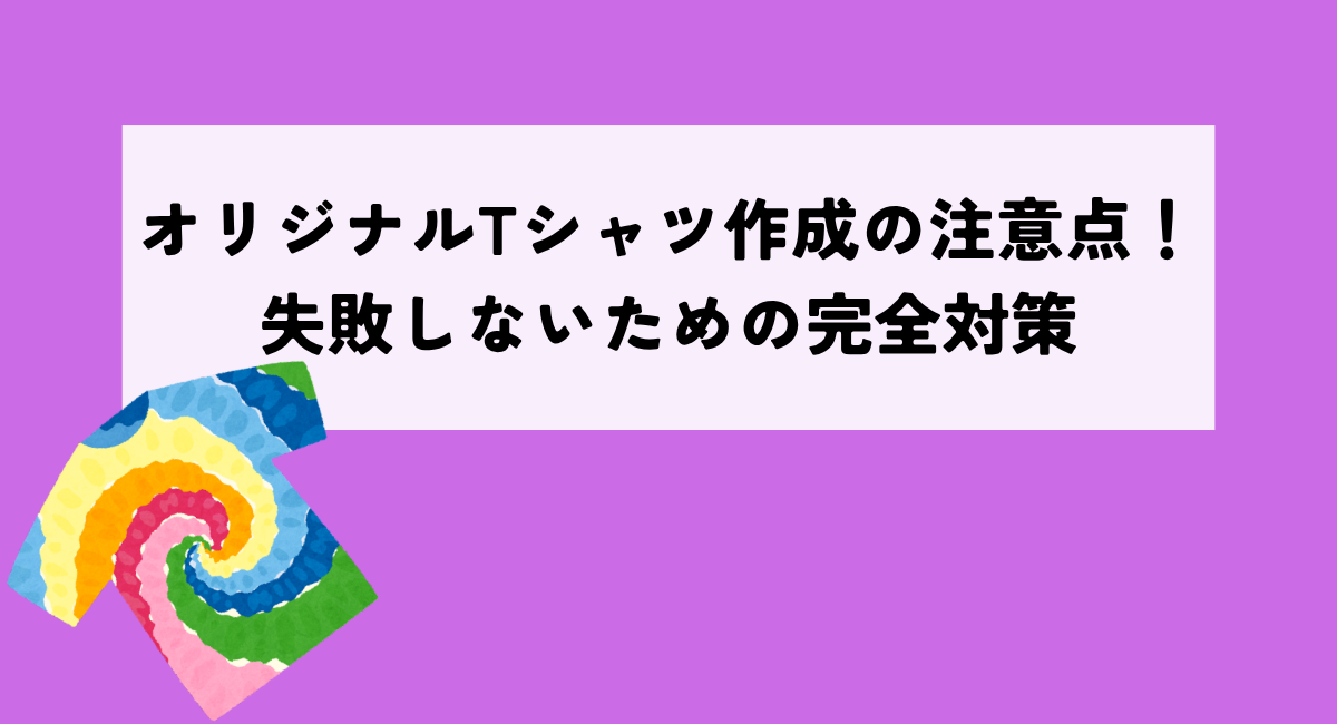 オリジナルTシャツ作成の注意点！失敗しないための完全対策