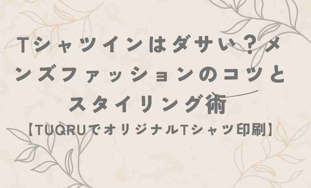Tシャツインはダサい？メンズファッションのコツとスタイリング術 【TUQRUでオリジナルTシャツ印刷】