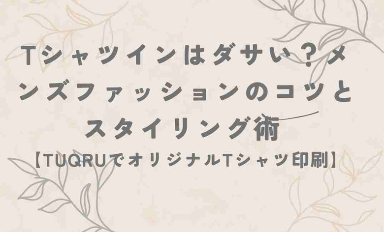 Tシャツインはダサい？メンズファッションのコツとスタイリング術 【TUQRUでオリジナルTシャツ印刷】