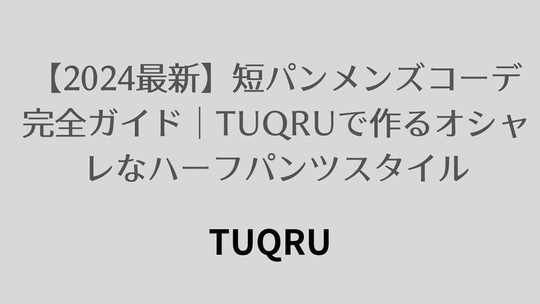 【2024最新】短パンメンズコーデ完全ガイド｜TUQRUで作るオシャレなハーフパンツスタイル