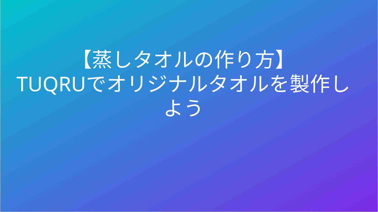 【蒸しタオルの作り方】TUQRUでオリジナルタオルを製作しよう