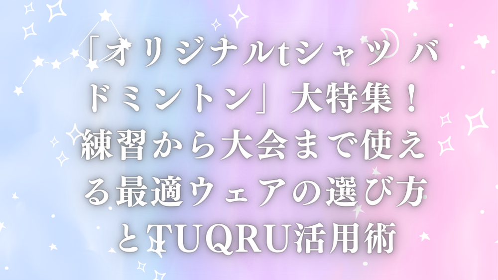 「オリジナルtシャツ バドミントン」大特集！練習から大会まで使える最適ウェアの選び方とTUQRU活用術