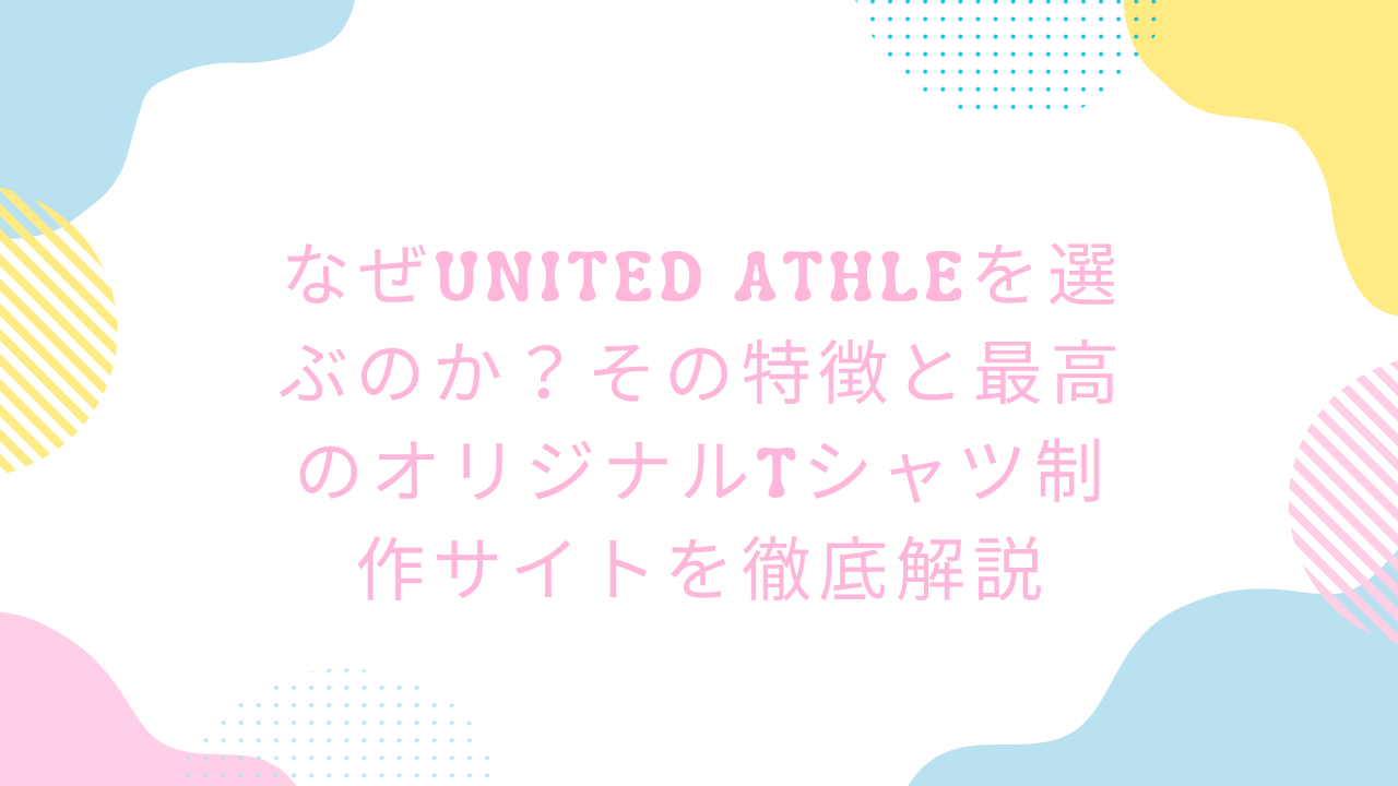 なぜUnited Athleを選ぶのか？その特徴と最高のオリジナルTシャツ制作サイトを徹底解説
