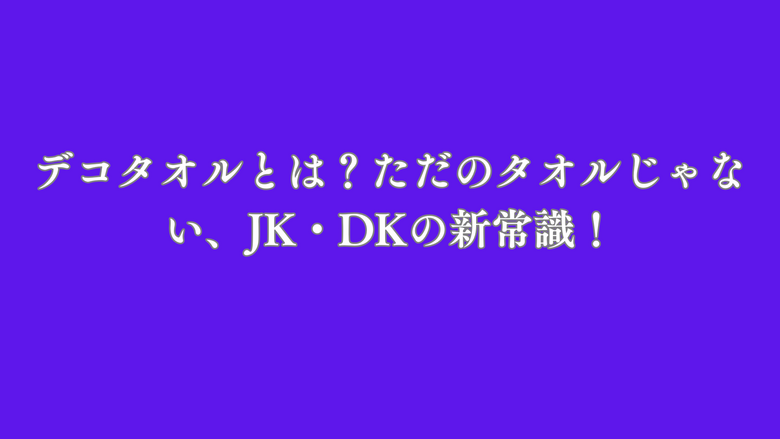 デコタオルとは？ただのタオルじゃない、JK・DKの新常識！