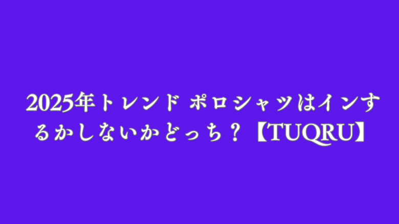 2025年トレンド ポロシャツはインするかしないかどっち？【TUQRU】