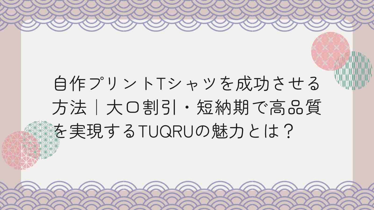 自作プリントtシャツを成功させる方法｜大口割引・短納期で高品質を実現するTUQRUの魅力とは？