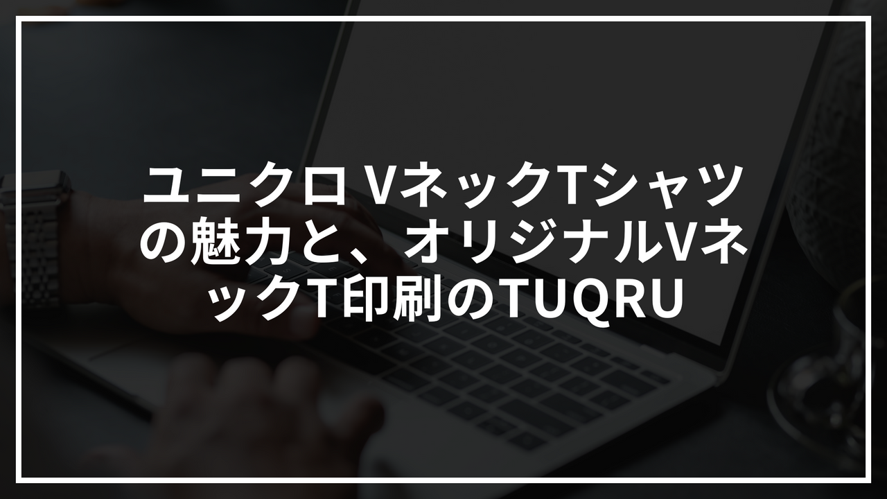 ユニクロ VネックTシャツの魅力と、オリジナルVネックT印刷のTUQRU