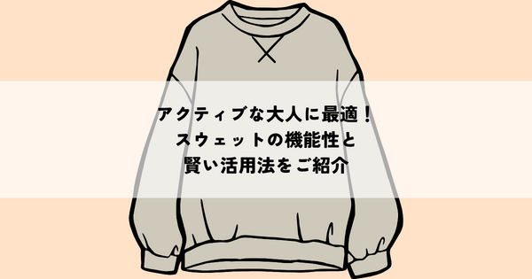 アクティブな大人に最適！スウェットの機能性と賢い活用法を紹介