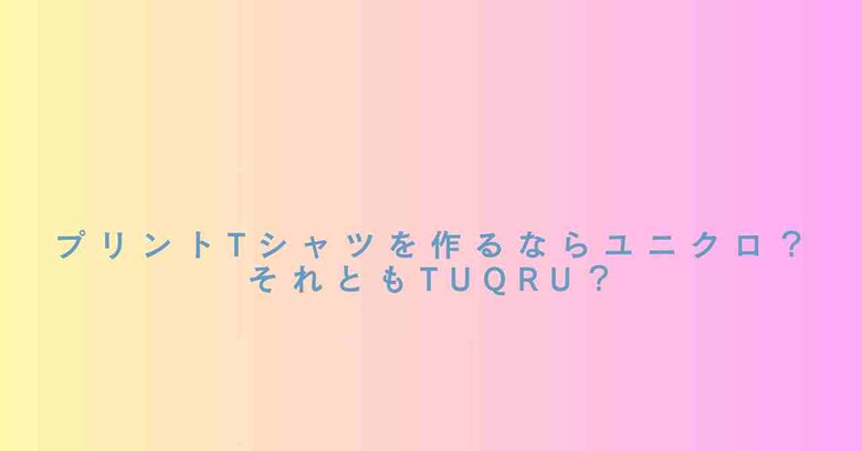 プリントTシャツを作るならユニクロ「Utime!」？それともTUQRU？