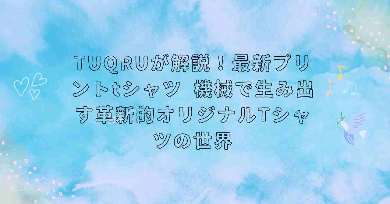 TUQRUが解説！最新プリントtシャツ 機械で生み出す革新的オリジナルTシャツの世界