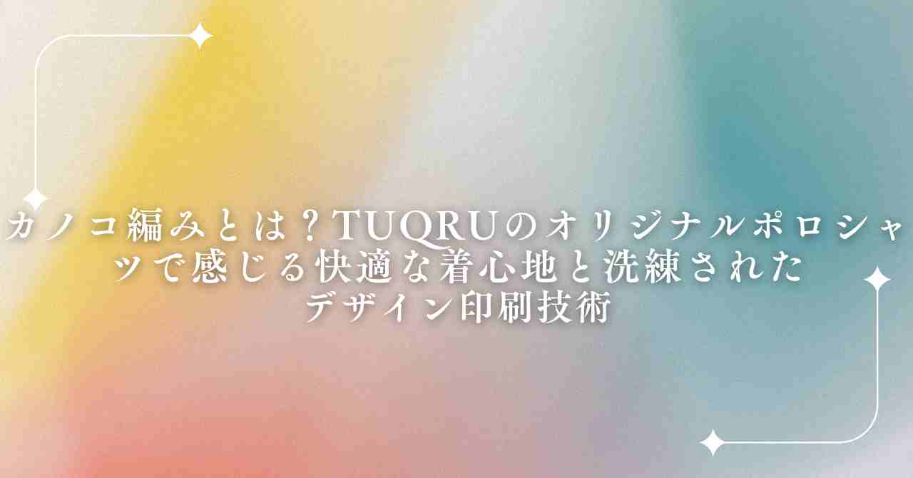 カノコ編みとは？TUQRUのオリジナルポロシャツで感じる快適な着心地と洗練されたデザイン印刷技術