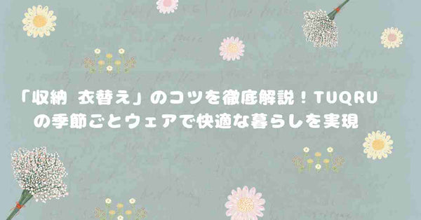 「収納 衣替え」のコツを徹底解説！TUQRUの季節ごとウェアで快適な暮らしを実現