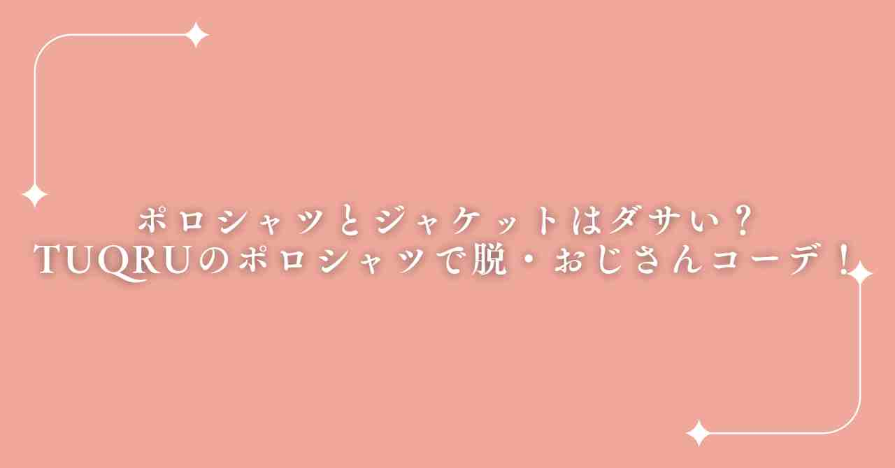 ポロシャツとジャケットはダサい？TUQRUのポロシャツで脱・おじさんコーデ！