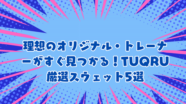 理想のオリジナル・トレーナーがすぐ見つかる！TUQRU厳選スウェット5選