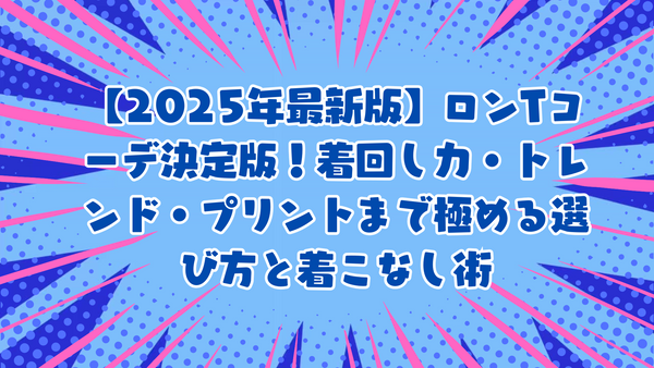 【2025年最新版】ロンTコーデ決定版！着回し力・トレンド・プリントまで極める選び方と着こなし術