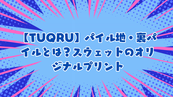 【TUQRU】パイル地・裏パイルとは？スウェットのオリジナルプリント