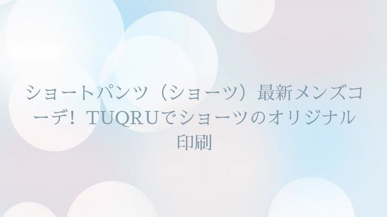 ショートパンツ（ショーツ）最新メンズコーデ！TUQRUでショーツのオリジナル印刷